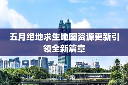 五月絕地求生地圖資源更新引領全新篇章